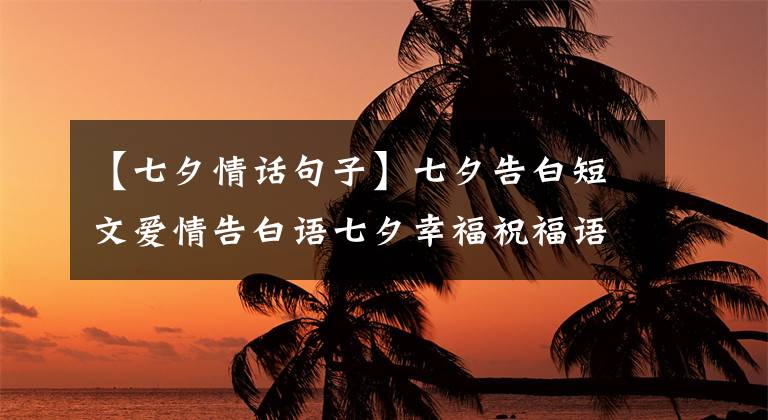 【七夕情話句子】七夕告白短文愛情告白語七夕幸福祝福語定語發(fā)送最溫暖的短文女朋友