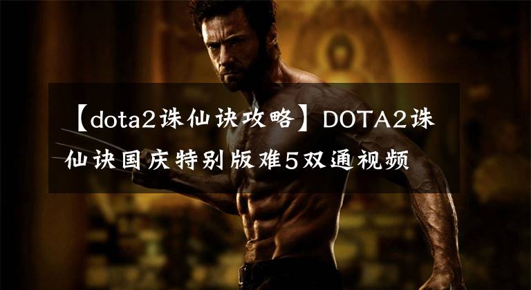 【dota2誅仙訣攻略】DOTA2誅仙訣國慶特別版難5雙通視頻