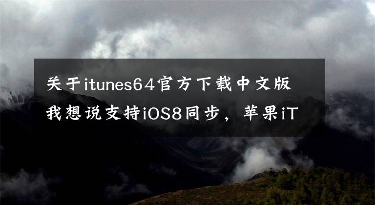 關(guān)于itunes64官方下載中文版我想說支持iOS8同步，蘋果iTunes 11.4正式版下載