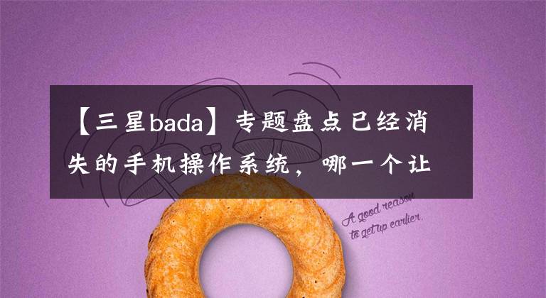 【三星bada】專題盤點(diǎn)已經(jīng)消失的手機(jī)操作系統(tǒng)，哪一個(gè)讓你記憶最深刻？