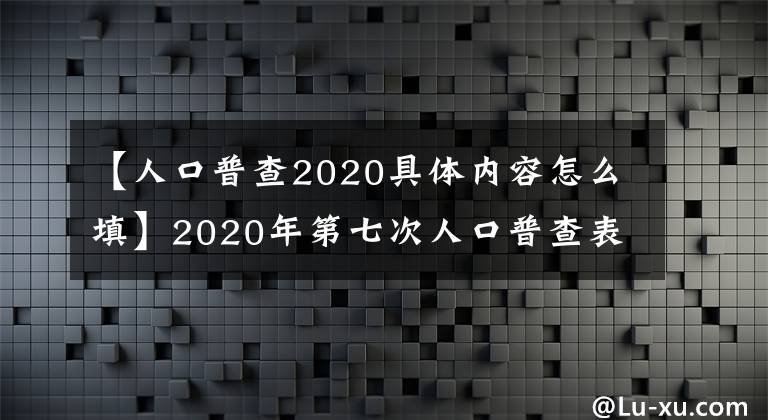 【人口普查2020具體內(nèi)容怎么填】2020年第七次人口普查表短表如何填寫短表樣品表照片？