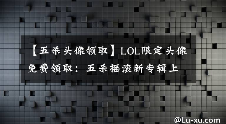 【五殺頭像領(lǐng)取】LOL限定頭像免費(fèi)領(lǐng)?。何鍤u滾新專(zhuān)輯上線