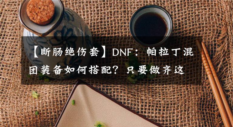 【斷腸絕傷套】DNF：帕拉丁混團裝備如何搭配？只要做齊這一套，盧克也能混！