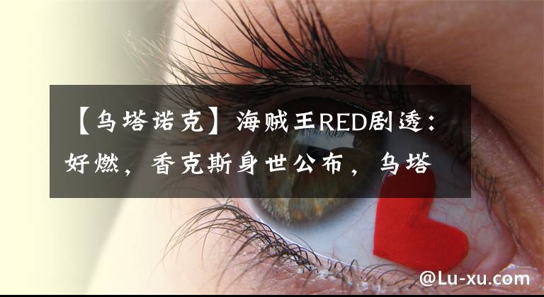 【烏塔諾克】海賊王RED劇透：好燃，香克斯身世公布，烏塔的遠古怪物曝光