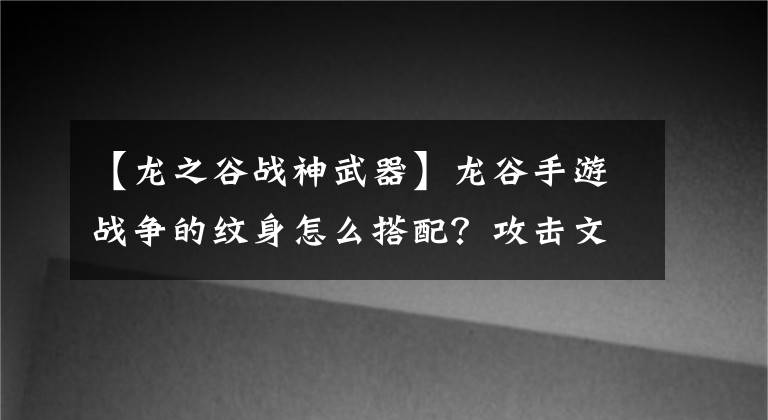 【龍之谷戰(zhàn)神武器】龍谷手游戰(zhàn)爭的紋身怎么搭配？攻擊文章哪個好？