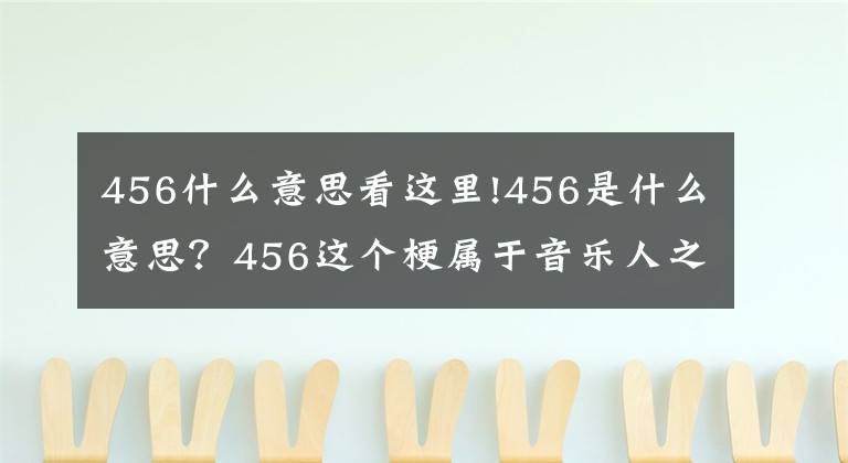 456什么意思看這里!456是什么意思？456這個梗屬于音樂人之間的秘密，看完就懂了