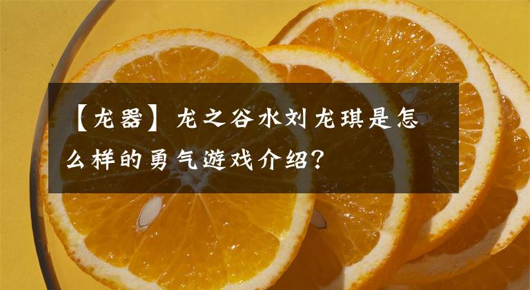 【龍器】龍之谷水劉龍琪是怎么樣的勇氣游戲介紹？