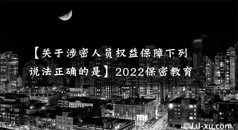 【關于涉密人員權益保障下列說法正確的是】2022保密教育線上培訓考試