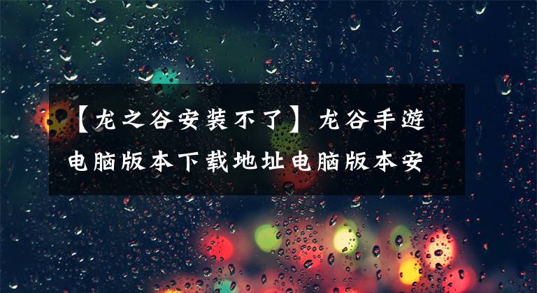 【龍之谷安裝不了】龍谷手游電腦版本下載地址電腦版本安裝步驟