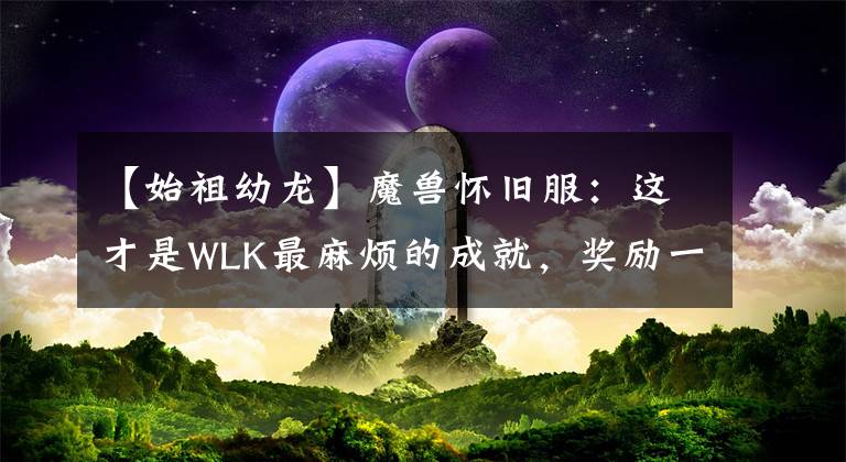 【始祖幼龍】魔獸懷舊服：這才是WLK最麻煩的成就，獎(jiǎng)勵(lì)一個(gè)坐騎，太考驗(yàn)運(yùn)氣