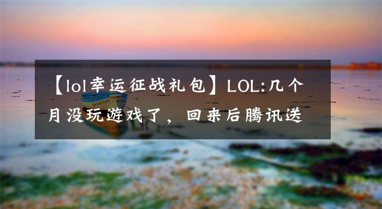 【lol幸運(yùn)征戰(zhàn)禮包】LOL:幾個月沒玩游戲了，回來后騰訊送了三年豪華禮包。