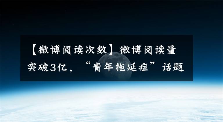 【微博閱讀次數(shù)】微博閱讀量突破3億，“青年拖延癥”話題成功突破