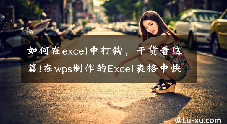 如何在excel中打鉤，干貨看這篇!在wps制作的Excel表格中快速打√打×，一個(gè)小技巧輕松實(shí)現(xiàn)