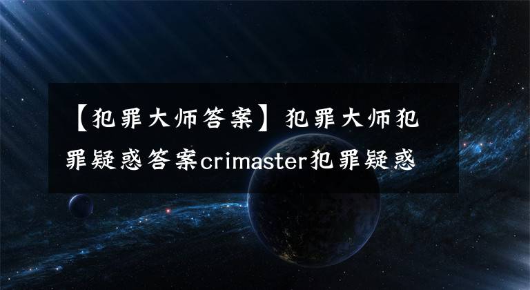 【犯罪大師答案】犯罪大師犯罪疑惑答案crimaster犯罪疑惑1-3關(guān)答案