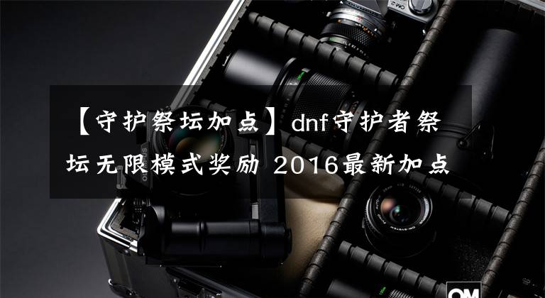 【守護祭壇加點】dnf守護者祭壇無限模式獎勵 2016最新加點打法