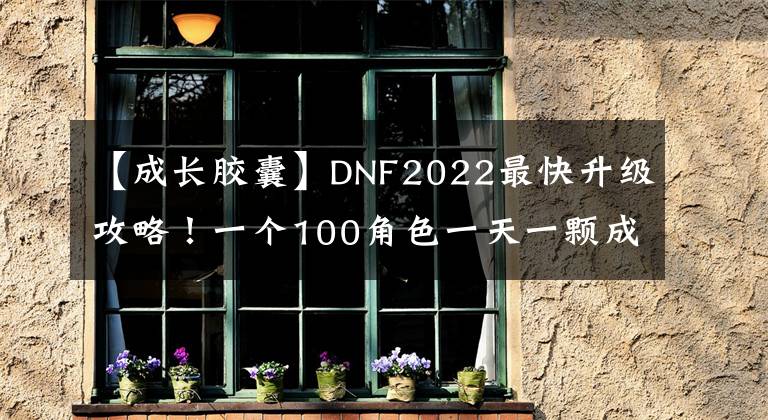 【成長膠囊】DNF2022最快升級攻略！一個100角色一天一顆成長膠囊