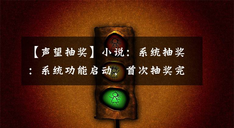 【聲望抽獎(jiǎng)】小說：系統(tǒng)抽獎(jiǎng)：系統(tǒng)功能啟動(dòng)，首次抽獎(jiǎng)完成