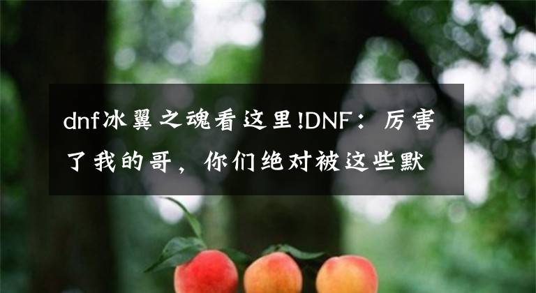 dnf冰翼之魂看這里!DNF：厲害了我的哥，你們絕對(duì)被這些默默無聞的小怪秒過！