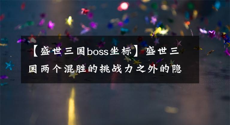 【盛世三國boss坐標(biāo)】盛世三國兩個混勝的挑戰(zhàn)力之外的隱藏屬性。