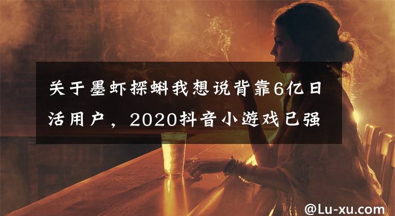 關(guān)于墨蝦探蝌我想說背靠6億日活用戶，2020抖音小游戲已強勢入場