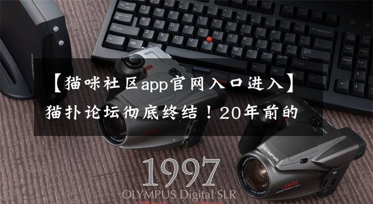 【貓咪社區(qū)app官網(wǎng)入口進入】貓撲論壇徹底終結！20年前的網(wǎng)紅誕生地，如今宣布正式關閉發(fā)帖