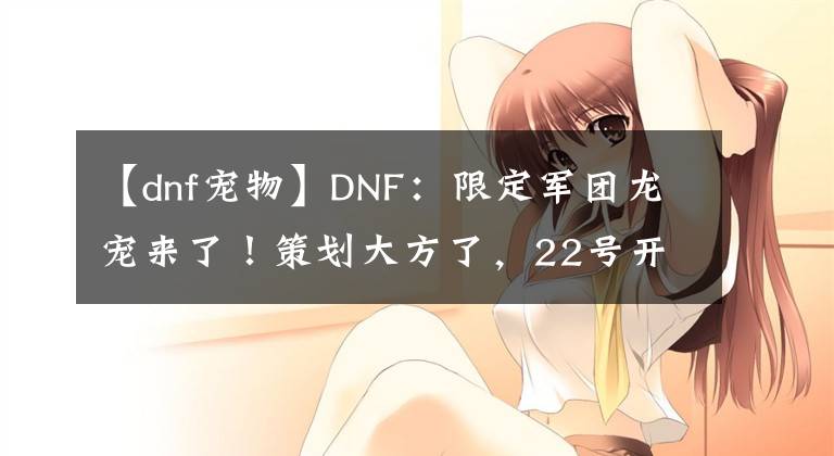 【dnf寵物】DNF：限定軍團龍寵來了！策劃大方了，22號開服全民白送