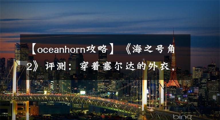 【oceanhorn攻略】《海之號(hào)角2》評(píng)測(cè)：穿著塞爾達(dá)的外衣，沒(méi)有塞爾達(dá)的靈魂