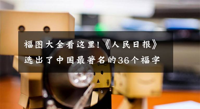 福圖大全看這里!《人民日?qǐng)?bào)》選出了中國(guó)最著名的36個(gè)福字