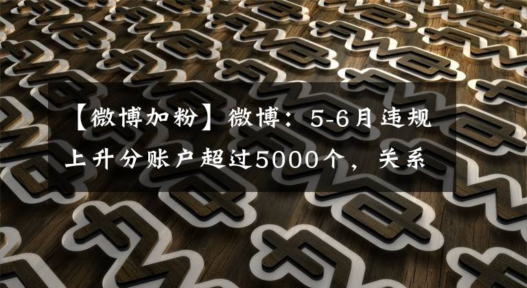 【微博加粉】微博：5-6月違規(guī)上升分賬戶超過5000個(gè)，關(guān)系鏈接近3億