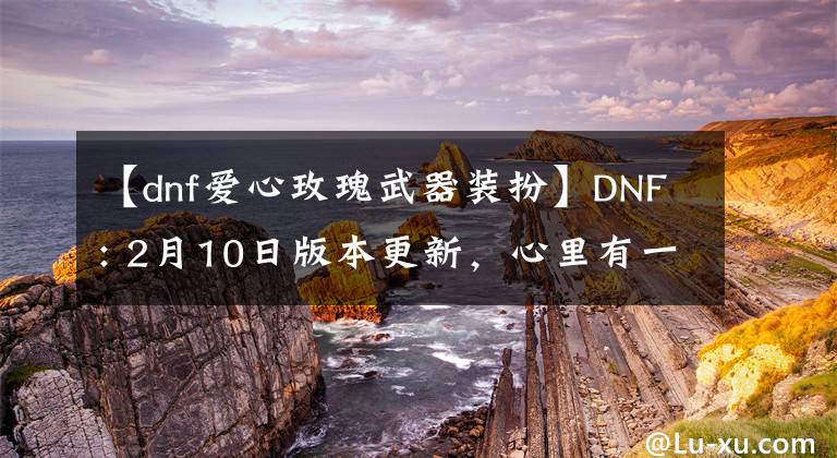 【dnf愛心玫瑰武器裝扮】DNF: 2月10日版本更新，心里有一個角落