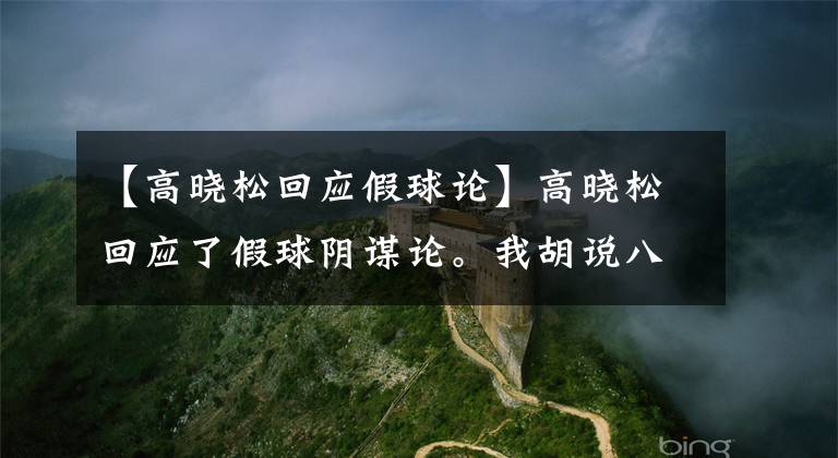 【高曉松回應(yīng)假球論】高曉松回應(yīng)了假球陰謀論。我胡說八道，沒什么大不了的。