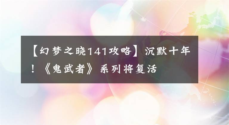 【幻夢(mèng)之曉141攻略】沉默十年！《鬼武者》系列將復(fù)活