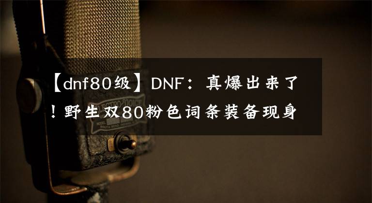 【dnf80級(jí)】DNF：真爆出來了！野生雙80粉色詞條裝備現(xiàn)身，旭旭寶寶欲哭無淚