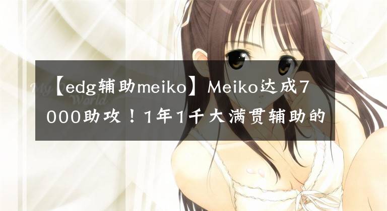 【edg輔助meiko】Meiko達(dá)成7000助攻！1年1千大滿(mǎn)貫輔助的含金量