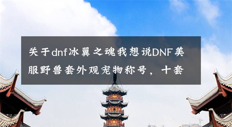 關(guān)于dnf冰翼之魂我想說DNF美服野獸套外觀寵物稱號(hào)，十套獎(jiǎng)勵(lì)笑出聲，比國服還坑！