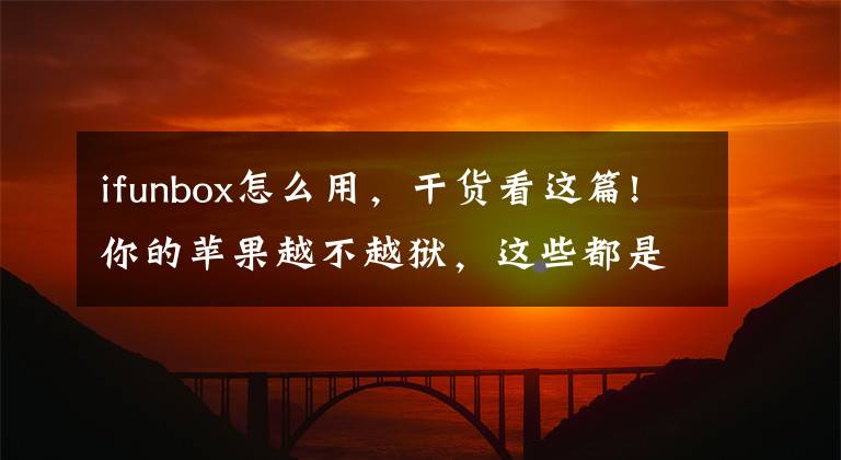 ifunbox怎么用，干貨看這篇!你的蘋果越不越獄，這些都是你必用的神器