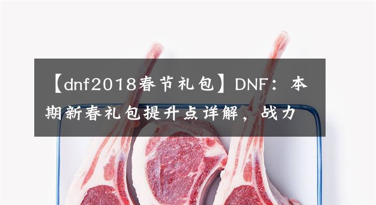 【dnf2018春節(jié)禮包】DNF：本期新春禮包提升點(diǎn)詳解，戰(zhàn)力提升新高度