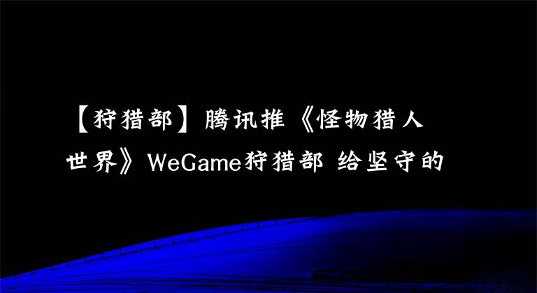 【狩獵部】騰訊推《怪物獵人世界》WeGame狩獵部 給堅守的獵人？