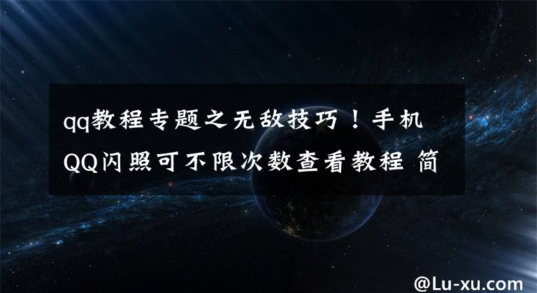 qq教程專題之無敵技巧！手機QQ閃照可不限次數(shù)查看教程 簡單好操作