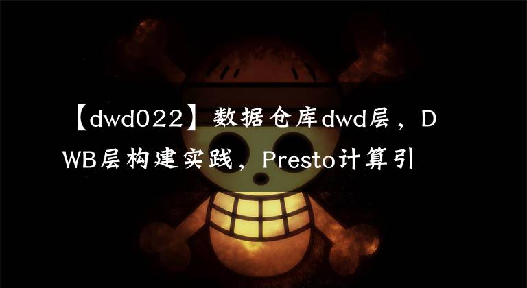 【dwd022】數(shù)據(jù)倉庫dwd層，DWB層構(gòu)建實踐，Presto計算引擎，preview_220616