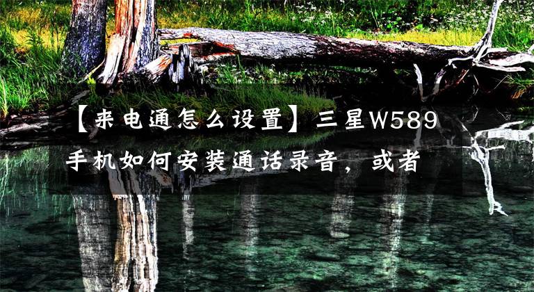 【來電通怎么設(shè)置】三星W589手機(jī)如何安裝通話錄音，或者可以種什么軟件。