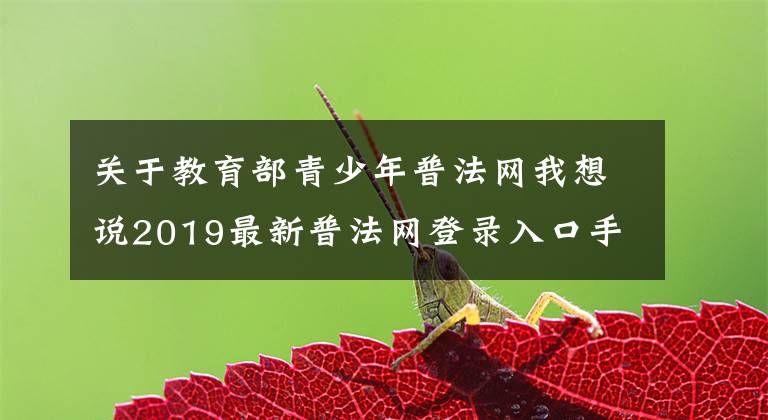 關(guān)于教育部青少年普法網(wǎng)我想說2019最新普法網(wǎng)登錄入口手機(jī)版 2019青少年普法網(wǎng)注冊登錄地址平臺