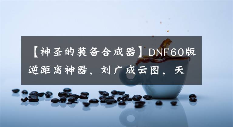 【神圣的裝備合成器】DNF60版逆距離神器，劉廣成云圖，天空封面，最后還上了報(bào)紙