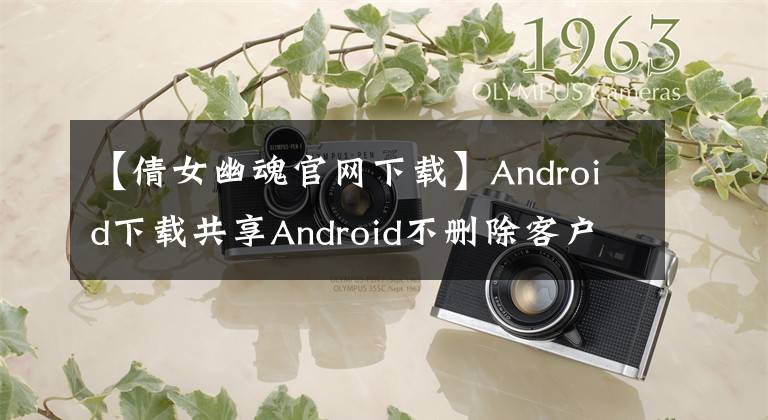 【倩女幽魂官網(wǎng)下載】Android下載共享Android不刪除客戶(hù)端下載