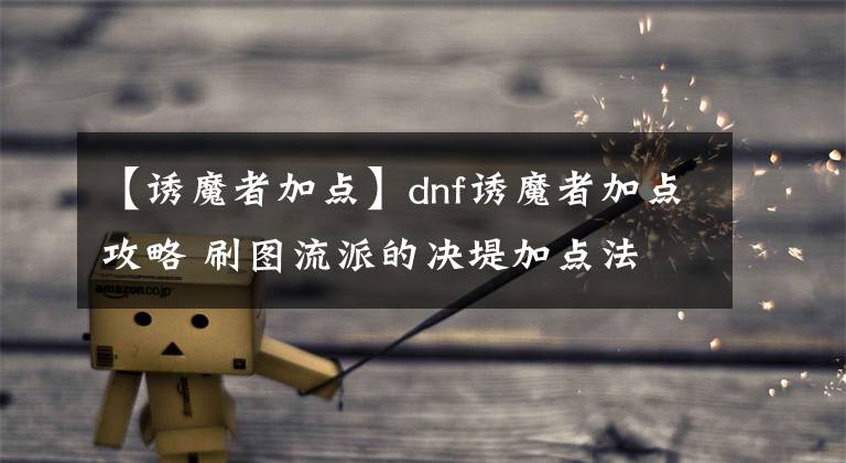 【誘魔者加點】dnf誘魔者加點攻略 刷圖流派的決堤加點法