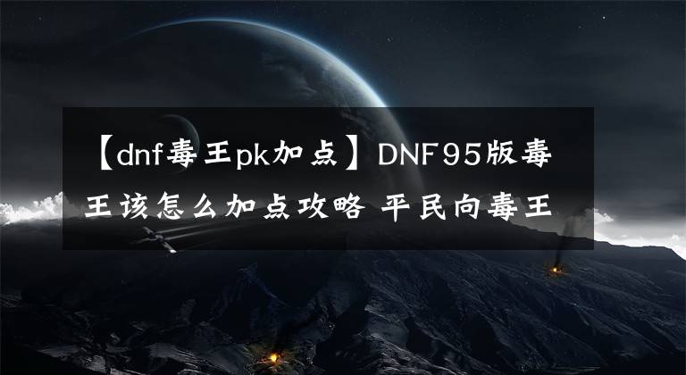 【dnf毒王pk加點】DNF95版毒王該怎么加點攻略 平民向毒王加點及技能順序