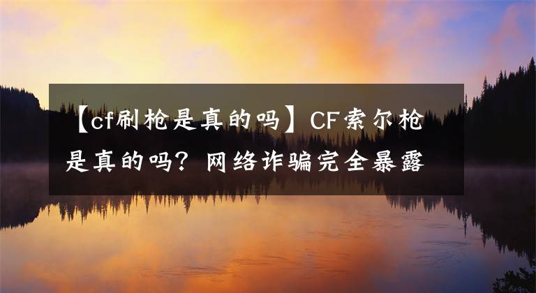 【cf刷槍是真的嗎】CF索爾槍是真的嗎？網(wǎng)絡(luò)詐騙完全暴露了。