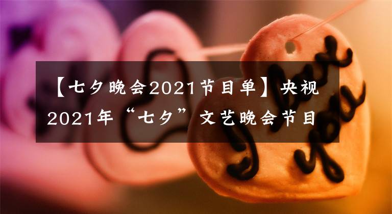 【七夕晚會(huì)2021節(jié)目單】央視2021年“七夕”文藝晚會(huì)節(jié)目單曝光