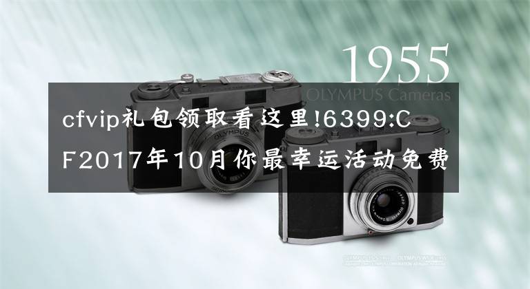 cfvip禮包領取看這里!6399:CF2017年10月你最幸運活動免費領取幸運禮包方法