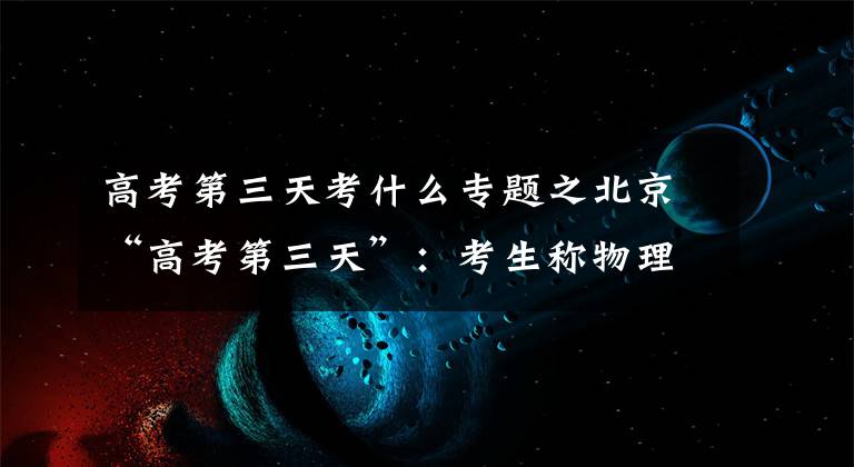 高考第三天考什么專題之北京“高考第三天”：考生稱物理不難，試題“中規(guī)中矩”